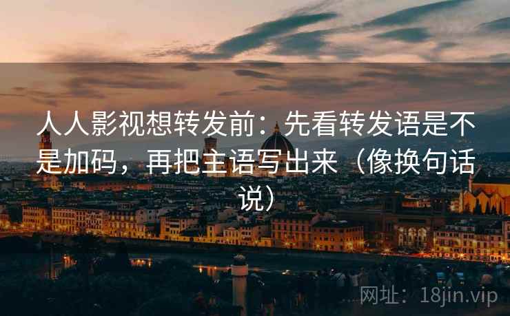 人人影视想转发前:先看转发语是不是加码,再把主语写出来(像换句话说) 人人影视想转发前:先看转发语是不是加码,再把主语写出来(像换句话说)