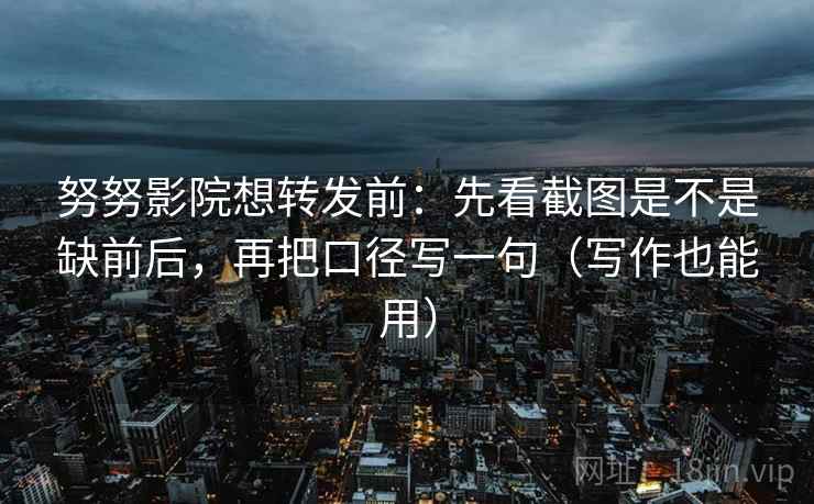 努努影院想转发前:先看截图是不是缺前后,再把口径写一句(写作也能用) 努努影院想转发前:先看截图是不是缺前后,再把口径写一句(写作也能用)