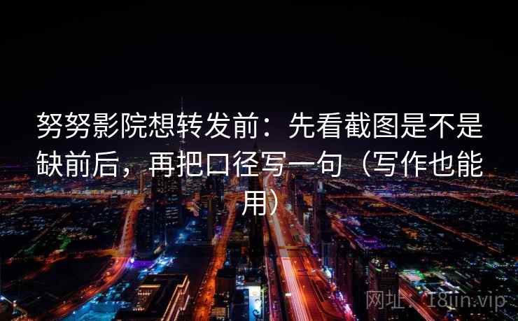 努努影院想转发前:先看截图是不是缺前后,再把口径写一句(写作也能用) 努努影院想转发前:先看截图是不是缺前后,再把口径写一句(写作也能用)