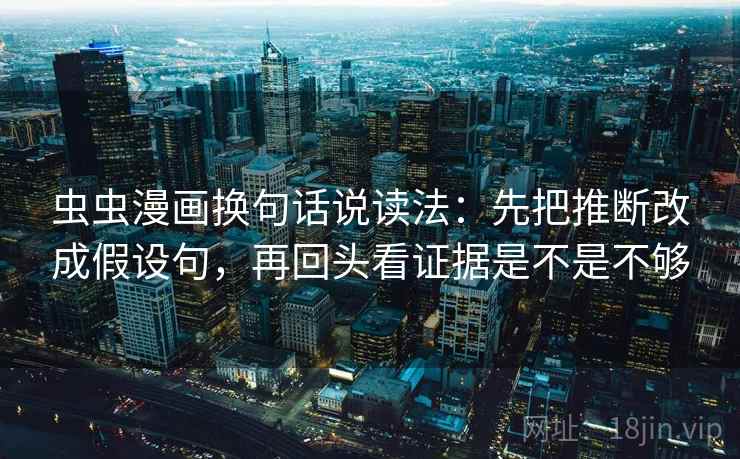 虫虫漫画换句话说读法:先把推断改成假设句,再回头看证据是不是不够 虫虫漫画换句话说读法:先把推断改成假设句,再回头看证据是不是不够