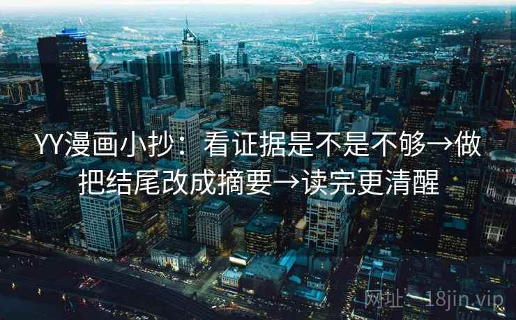 YY漫画小抄:看证据是不是不够→做把结尾改成摘要→读完更清醒 YY漫画小抄:看证据是不是不够→做把结尾改成摘要→读完更清醒
