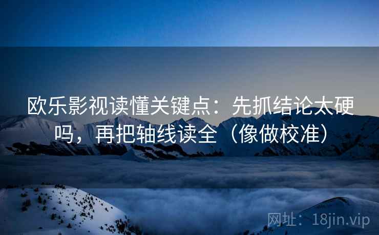 欧乐影视读懂关键点:先抓结论太硬吗,再把轴线读全(像做校准) 欧乐影视读懂关键点:先抓结论太硬吗,再把轴线读全(像做校准)