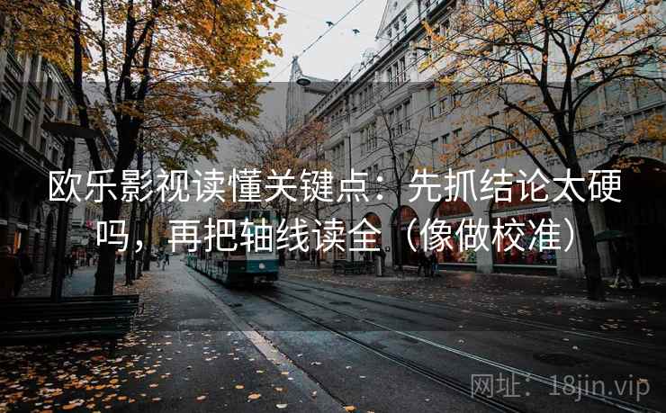 欧乐影视读懂关键点:先抓结论太硬吗,再把轴线读全(像做校准) 欧乐影视读懂关键点:先抓结论太硬吗,再把轴线读全(像做校准)