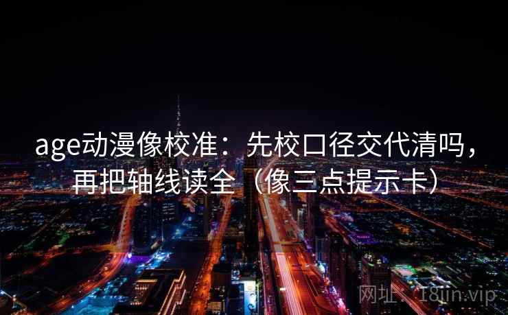 age动漫像校准:先校口径交代清吗,再把轴线读全(像三点提示卡) age动漫像校准:先校口径交代清吗,再把轴线读全(像三点提示卡)