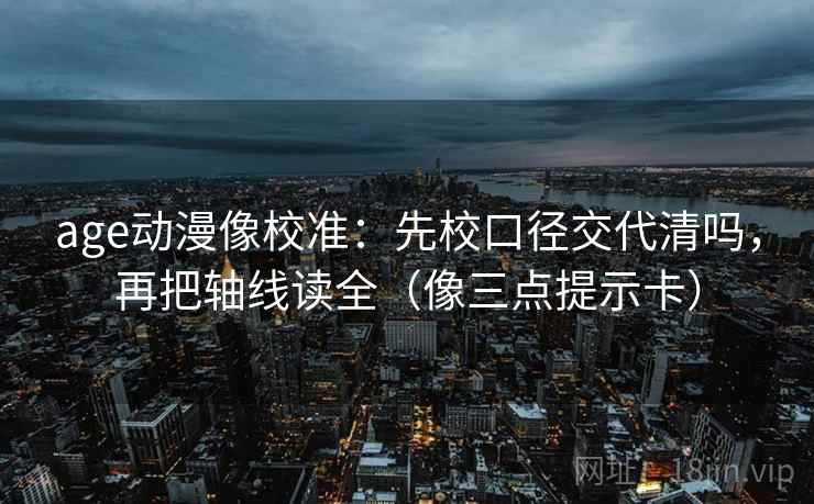 age动漫像校准:先校口径交代清吗,再把轴线读全(像三点提示卡) age动漫像校准:先校口径交代清吗,再把轴线读全(像三点提示卡)