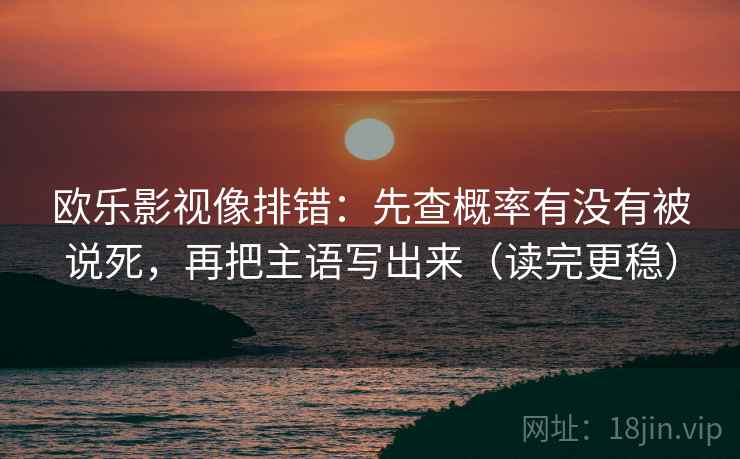 欧乐影视像排错:先查概率有没有被说死,再把主语写出来(读完更稳) 欧乐影视像排错:先查概率有没有被说死,再把主语写出来(读完更稳)