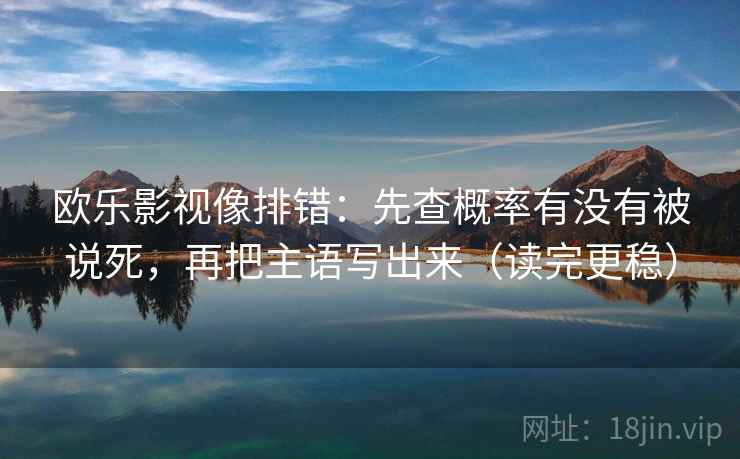 欧乐影视像排错:先查概率有没有被说死,再把主语写出来(读完更稳) 欧乐影视像排错:先查概率有没有被说死,再把主语写出来(读完更稳)