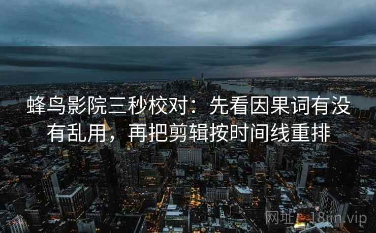 蜂鸟影院三秒校对:先看因果词有没有乱用,再把剪辑按时间线重排 蜂鸟影院三秒校对:先看因果词有没有乱用,再把剪辑按时间线重排