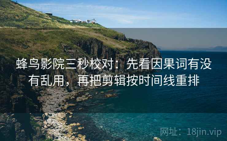 蜂鸟影院三秒校对:先看因果词有没有乱用,再把剪辑按时间线重排 蜂鸟影院三秒校对:先看因果词有没有乱用,再把剪辑按时间线重排