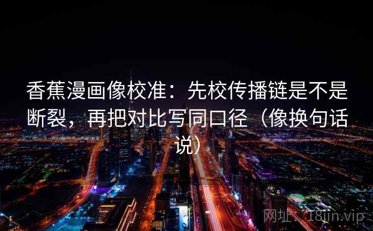香蕉漫画像校准:先校传播链是不是断裂,再把对比写同口径(像换句话说) 香蕉漫画像校准:先校传播链是不是断裂,再把对比写同口径(像换句话说)