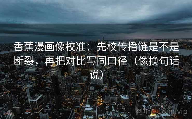 香蕉漫画像校准:先校传播链是不是断裂,再把对比写同口径(像换句话说) 香蕉漫画像校准:先校传播链是不是断裂,再把对比写同口径(像换句话说)