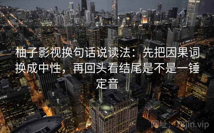 柚子影视换句话说读法:先把因果词换成中性,再回头看结尾是不是一锤定音 柚子影视换句话说读法:先把因果词换成中性,再回头看结尾是不是一锤定音