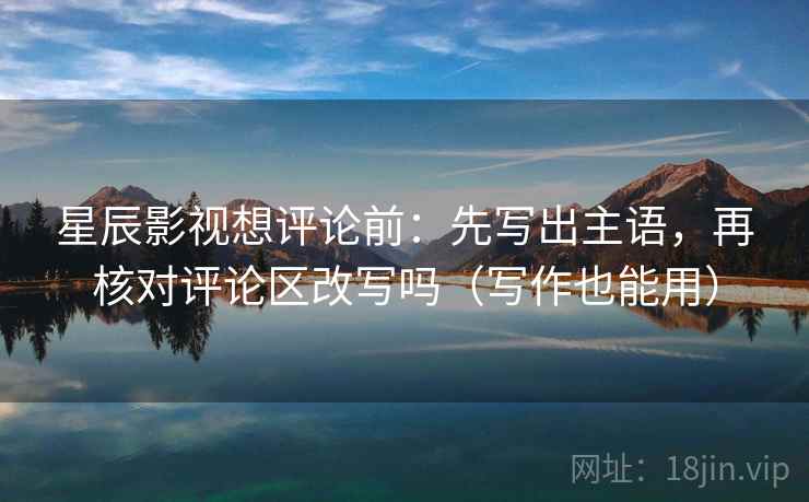 星辰影视想评论前:先写出主语,再核对评论区改写吗(写作也能用) 星辰影视想评论前:先写出主语,再核对评论区改写吗(写作也能用)