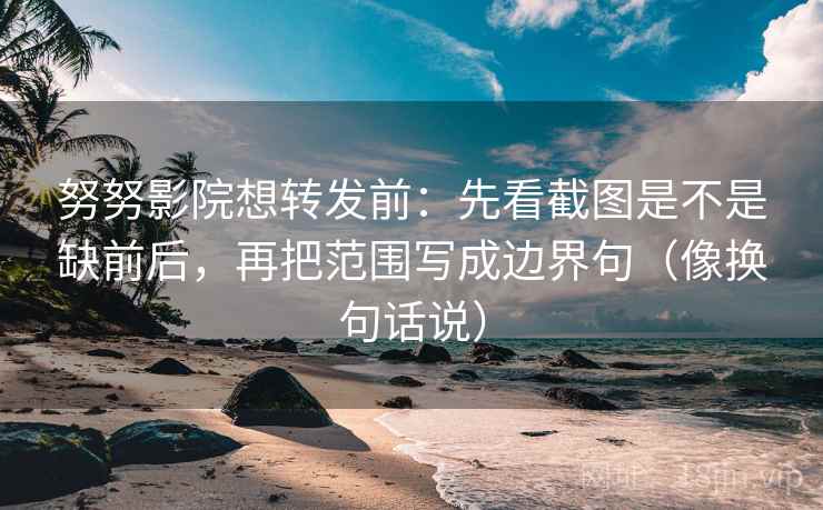 努努影院想转发前:先看截图是不是缺前后,再把范围写成边界句(像换句话说) 努努影院想转发前:先看截图是不是缺前后,再把范围写成边界句(像换句话说)