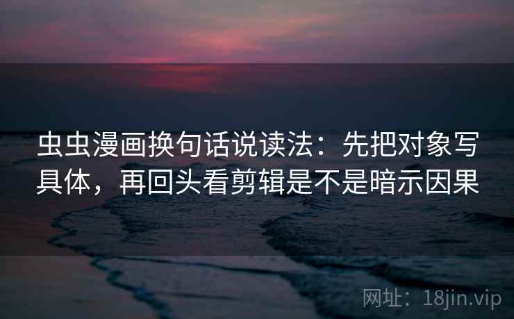 虫虫漫画换句话说读法:先把对象写具体,再回头看剪辑是不是暗示因果 虫虫漫画换句话说读法:先把对象写具体,再回头看剪辑是不是暗示因果