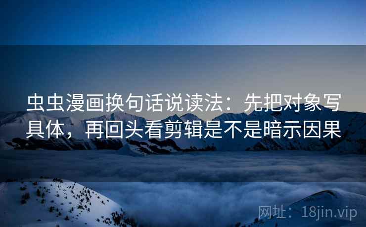 虫虫漫画换句话说读法:先把对象写具体,再回头看剪辑是不是暗示因果 虫虫漫画换句话说读法:先把对象写具体,再回头看剪辑是不是暗示因果