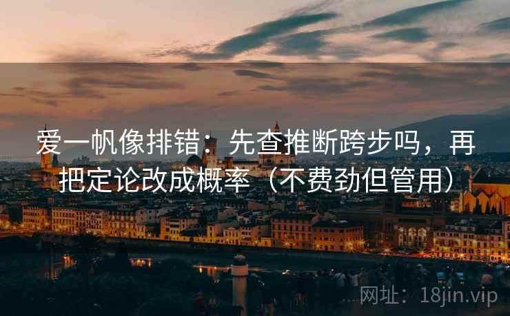 爱一帆像排错:先查推断跨步吗,再把定论改成概率(不费劲但管用) 爱一帆像排错:先查推断跨步吗,再把定论改成概率(不费劲但管用)