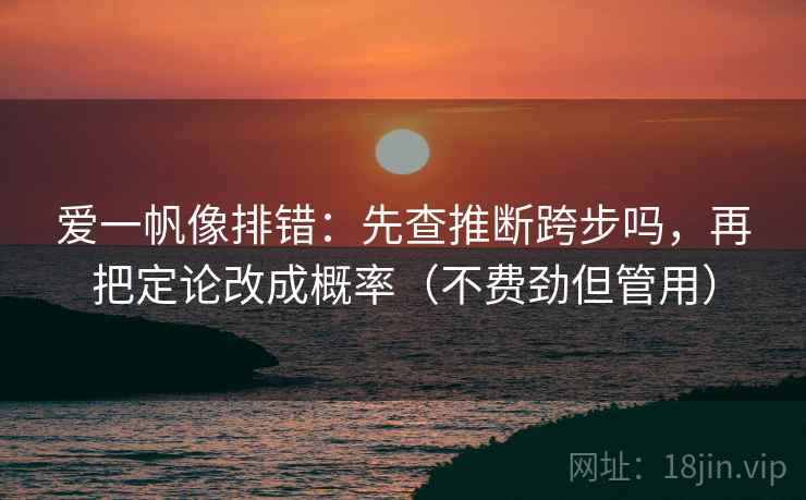 爱一帆像排错:先查推断跨步吗,再把定论改成概率(不费劲但管用) 爱一帆像排错:先查推断跨步吗,再把定论改成概率(不费劲但管用)