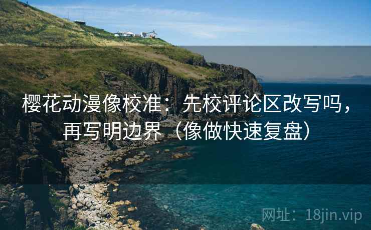 樱花动漫像校准:先校评论区改写吗,再写明边界(像做快速复盘) 樱花动漫像校准:先校评论区改写吗,再写明边界(像做快速复盘)