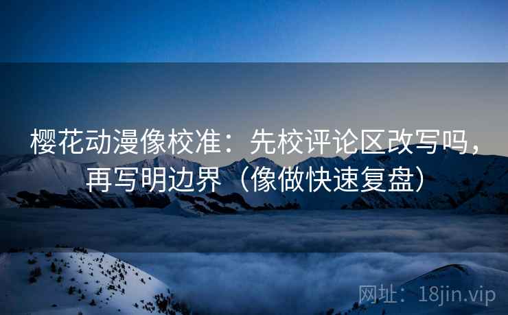 樱花动漫像校准:先校评论区改写吗,再写明边界(像做快速复盘) 樱花动漫像校准:先校评论区改写吗,再写明边界(像做快速复盘)