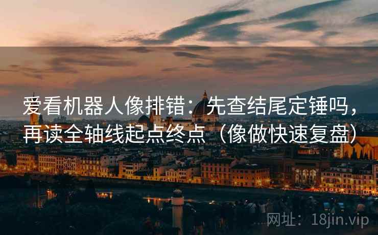 爱看机器人像排错:先查结尾定锤吗,再读全轴线起点终点(像做快速复盘) 爱看机器人像排错:先查结尾定锤吗,再读全轴线起点终点(像做快速复盘)