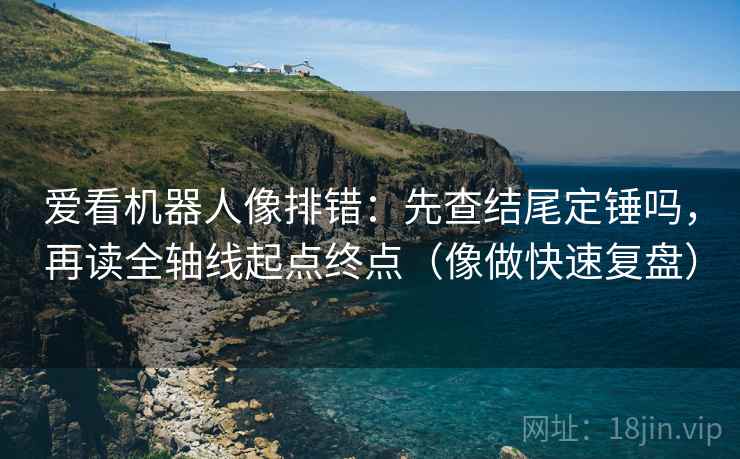 爱看机器人像排错:先查结尾定锤吗,再读全轴线起点终点(像做快速复盘) 爱看机器人像排错:先查结尾定锤吗,再读全轴线起点终点(像做快速复盘)