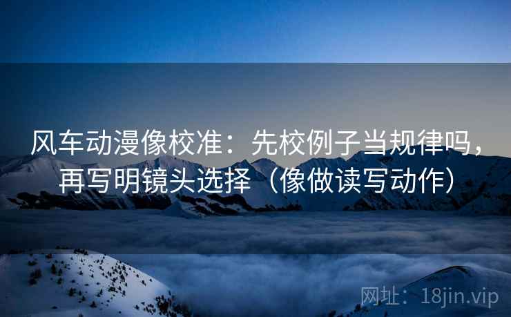 风车动漫像校准:先校例子当规律吗,再写明镜头选择(像做读写动作) 风车动漫像校准:先校例子当规律吗,再写明镜头选择(像做读写动作)