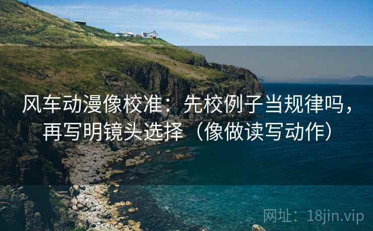 风车动漫像校准:先校例子当规律吗,再写明镜头选择(像做读写动作) 风车动漫像校准:先校例子当规律吗,再写明镜头选择(像做读写动作)