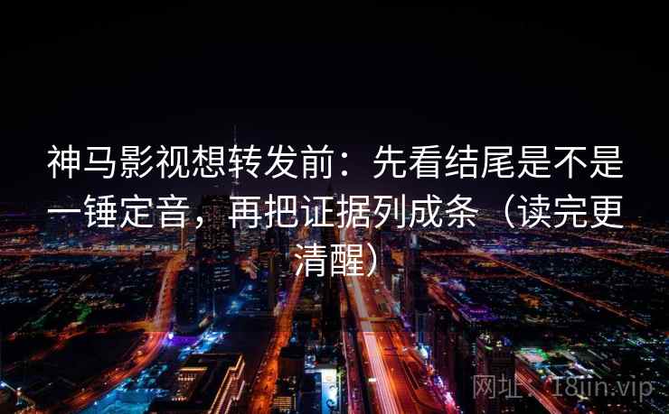 神马影视想转发前:先看结尾是不是一锤定音,再把证据列成条(读完更清醒) 神马影视想转发前:先看结尾是不是一锤定音,再把证据列成条(读完更清醒)