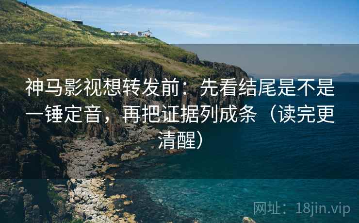 神马影视想转发前:先看结尾是不是一锤定音,再把证据列成条(读完更清醒) 神马影视想转发前:先看结尾是不是一锤定音,再把证据列成条(读完更清醒)