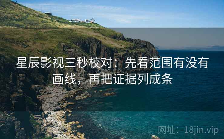 星辰影视三秒校对：先看范围有没有画线，再把证据列成条