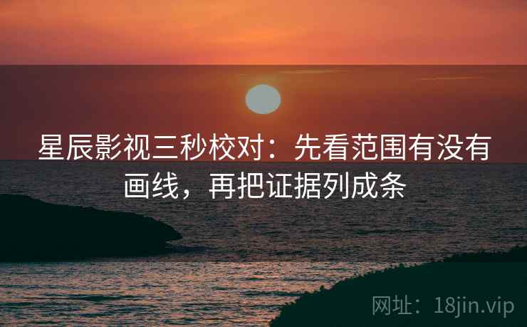 星辰影视三秒校对：先看范围有没有画线，再把证据列成条