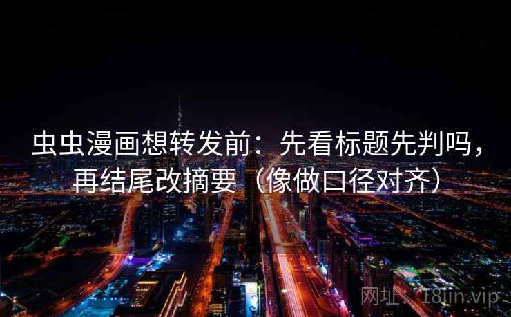 虫虫漫画想转发前:先看标题先判吗,再结尾改摘要(像做口径对齐) 虫虫漫画想转发前:先看标题先判吗,再结尾改摘要(像做口径对齐)