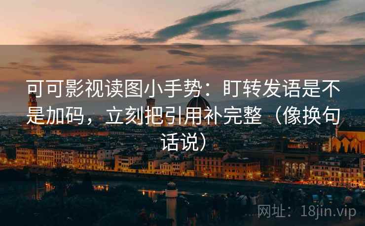 可可影视读图小手势:盯转发语是不是加码,立刻把引用补完整(像换句话说) 可可影视读图小手势:盯转发语是不是加码,立刻把引用补完整(像换句话说)