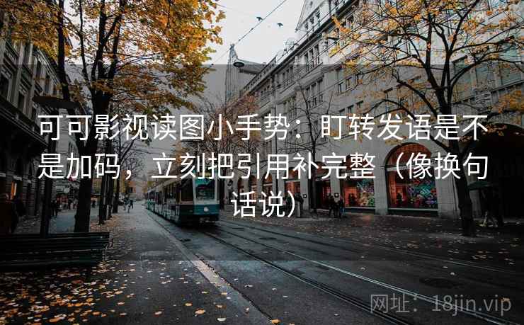 可可影视读图小手势:盯转发语是不是加码,立刻把引用补完整(像换句话说) 可可影视读图小手势:盯转发语是不是加码,立刻把引用补完整(像换句话说)