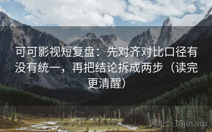 可可影视短复盘：先对齐对比口径有没有统一，再把结论拆成两步（读完更清醒）