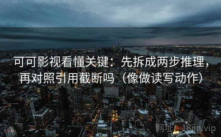 可可影视看懂关键:先拆成两步推理,再对照引用截断吗(像做读写动作) 可可影视看懂关键:先拆成两步推理,再对照引用截断吗(像做读写动作)