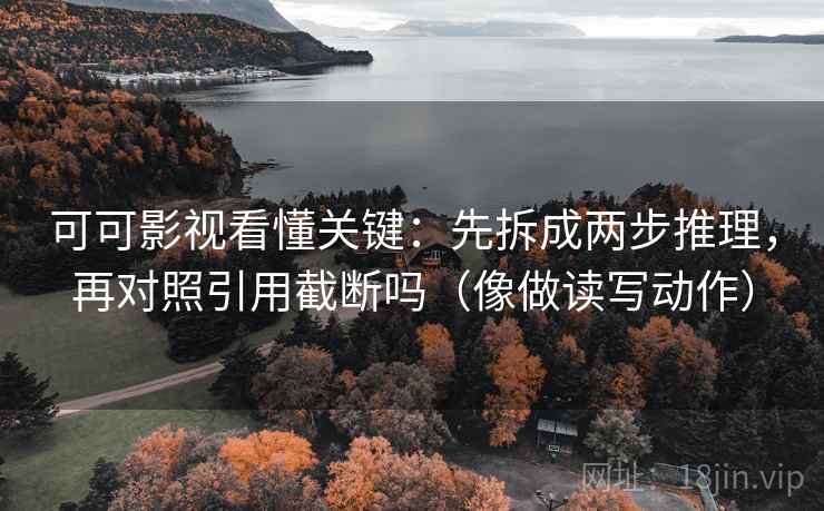 可可影视看懂关键:先拆成两步推理,再对照引用截断吗(像做读写动作) 可可影视看懂关键:先拆成两步推理,再对照引用截断吗(像做读写动作)