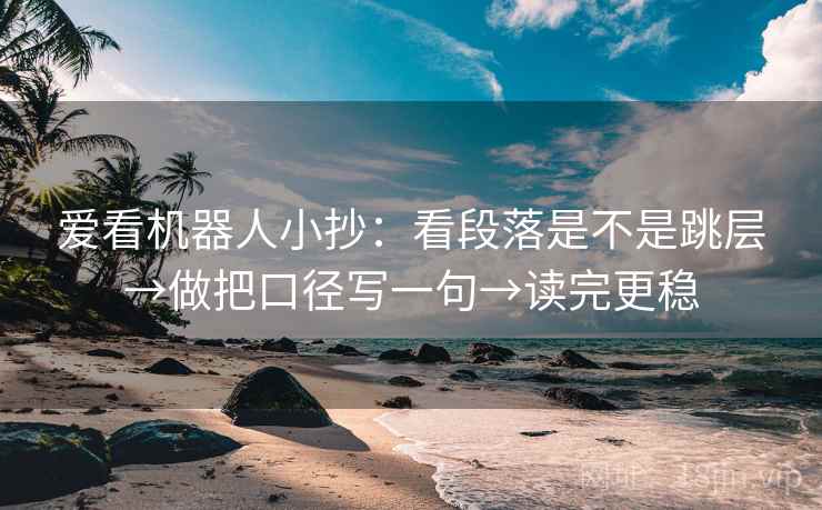 爱看机器人小抄:看段落是不是跳层→做把口径写一句→读完更稳 爱看机器人小抄:看段落是不是跳层→做把口径写一句→读完更稳
