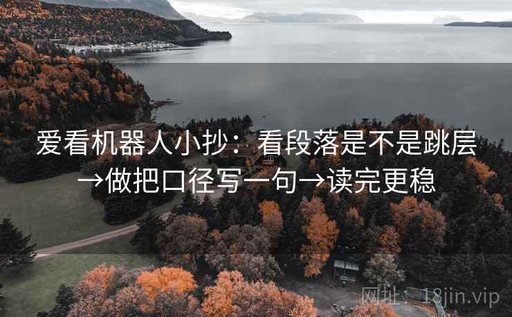 爱看机器人小抄:看段落是不是跳层→做把口径写一句→读完更稳 爱看机器人小抄:看段落是不是跳层→做把口径写一句→读完更稳