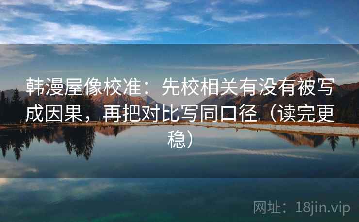 韩漫屋像校准:先校相关有没有被写成因果,再把对比写同口径(读完更稳) 韩漫屋像校准:先校相关有没有被写成因果,再把对比写同口径(读完更稳)