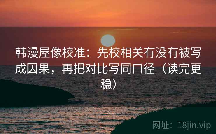 韩漫屋像校准:先校相关有没有被写成因果,再把对比写同口径(读完更稳) 韩漫屋像校准:先校相关有没有被写成因果,再把对比写同口径(读完更稳)