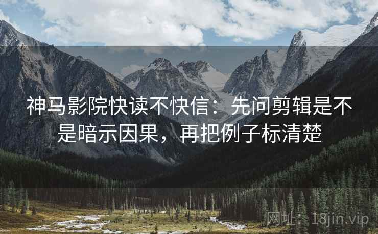 神马影院快读不快信:先问剪辑是不是暗示因果,再把例子标清楚 神马影院快读不快信:先问剪辑是不是暗示因果,再把例子标清楚