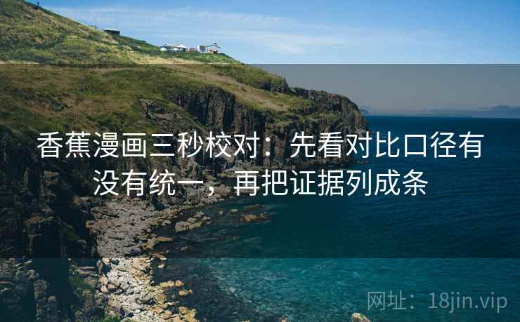香蕉漫画三秒校对：先看对比口径有没有统一，再把证据列成条