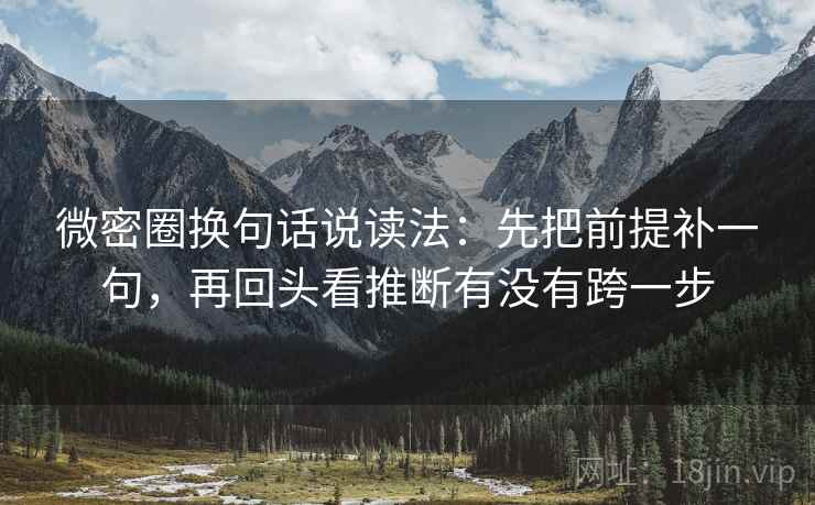 微密圈换句话说读法:先把前提补一句,再回头看推断有没有跨一步 微密圈换句话说读法:先把前提补一句,再回头看推断有没有跨一步