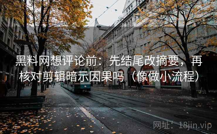 黑料网想评论前:先结尾改摘要,再核对剪辑暗示因果吗(像做小流程) 黑料网想评论前:先结尾改摘要,再核对剪辑暗示因果吗(像做小流程)
