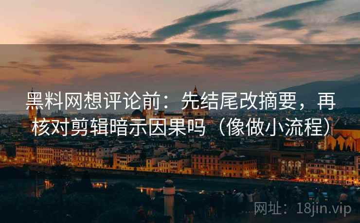 黑料网想评论前:先结尾改摘要,再核对剪辑暗示因果吗(像做小流程) 黑料网想评论前:先结尾改摘要,再核对剪辑暗示因果吗(像做小流程)