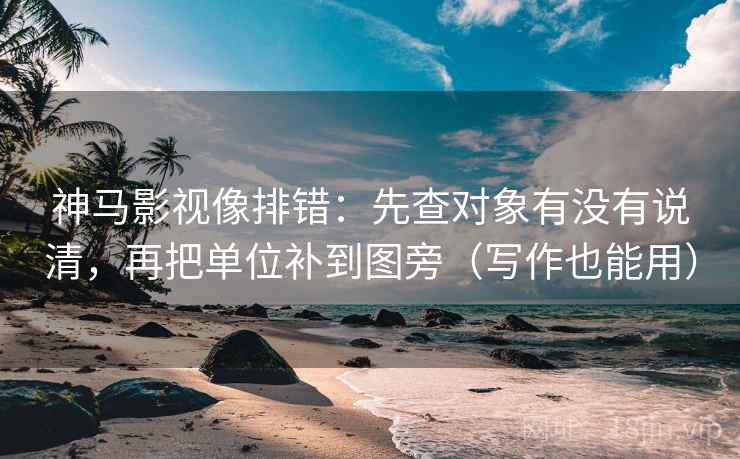 神马影视像排错：先查对象有没有说清，再把单位补到图旁（写作也能用）
