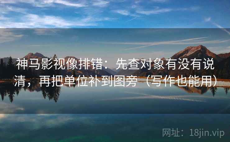 神马影视像排错：先查对象有没有说清，再把单位补到图旁（写作也能用）