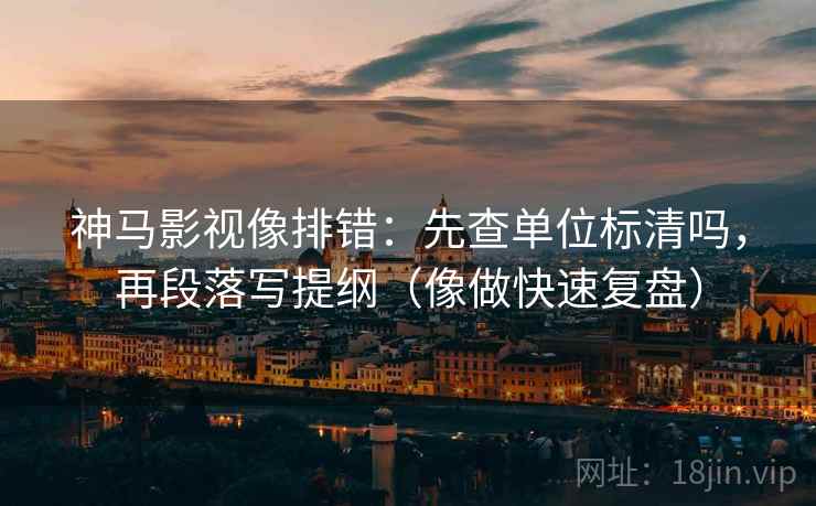 神马影视像排错:先查单位标清吗,再段落写提纲(像做快速复盘) 神马影视像排错:先查单位标清吗,再段落写提纲(像做快速复盘)